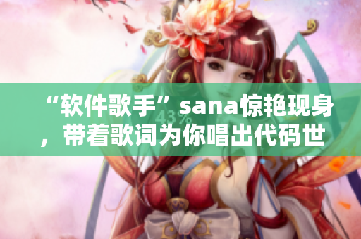 “软件歌手”sana惊艳现身，带着歌词为你唱出代码世界