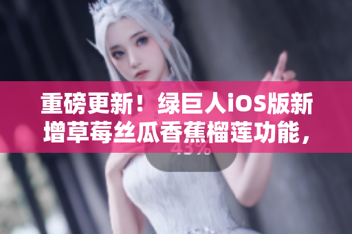 重磅更新！绿巨人iOS版新增草莓丝瓜香蕉榴莲功能，用户体验再升级！