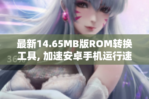 最新14.65MB版ROM转换工具, 加速安卓手机运行速度