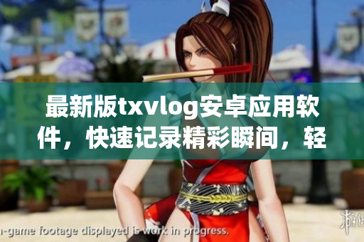 最新版txvlog安卓应用软件，快速记录精彩瞬间，轻松分享互动