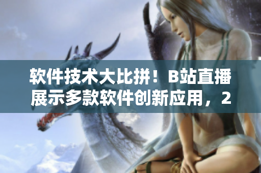 软件技术大比拼！B站直播展示多款软件创新应用，24小时不停show！