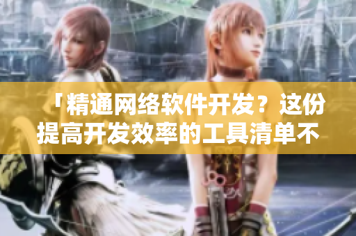 「精通网络软件开发？这份提高开发效率的工具清单不容错过！」