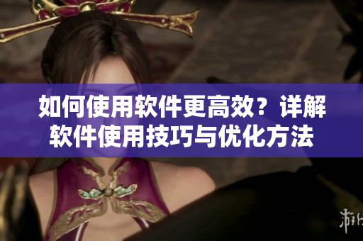 如何使用软件更高效？详解软件使用技巧与优化方法