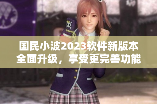 国民小波2023软件新版本全面升级，享受更完善功能