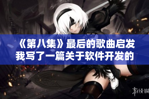 《第八集》最后的歌曲启发我写了一篇关于软件开发的深度文章