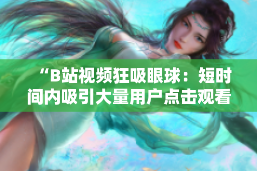 “B站视频狂吸眼球：短时间内吸引大量用户点击观看”
