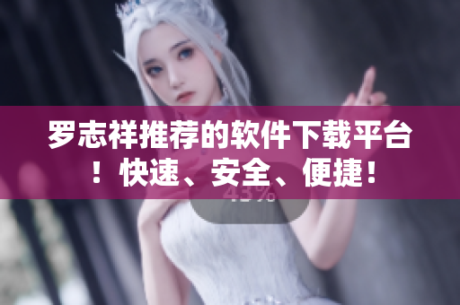罗志祥推荐的软件下载平台！快速、安全、便捷！