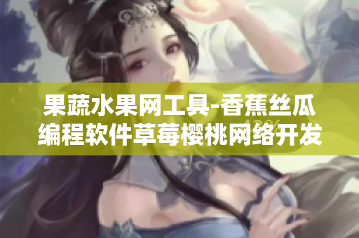 果蔬水果网工具-香蕉丝瓜编程软件草莓樱桃网络开发榴莲站群管理