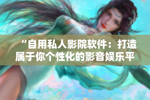 “自用私人影院软件：打造属于你个性化的影音娱乐平台”