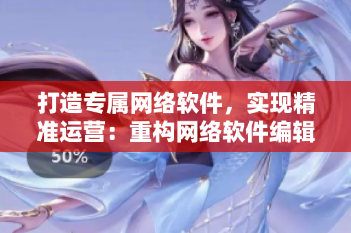 打造专属网络软件，实现精准运营：重构网络软件编辑素养攻略