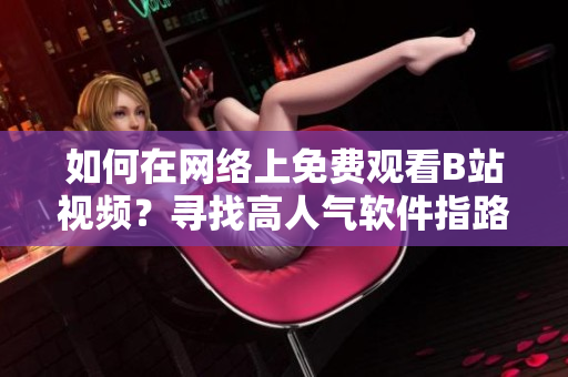 如何在网络上免费观看B站视频？寻找高人气软件指路!