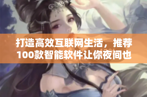 打造高效互联网生活，推荐100款智能软件让你夜间也能事半功倍！