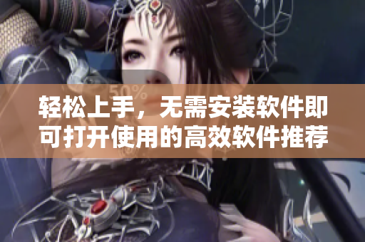 轻松上手，无需安装软件即可打开使用的高效软件推荐