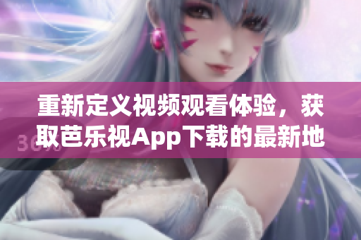 重新定义视频观看体验，获取芭乐视App下载的最新地址