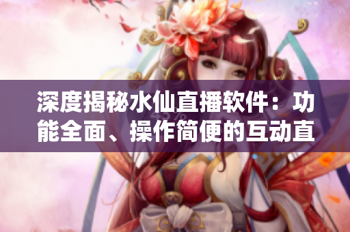 深度揭秘水仙直播软件：功能全面、操作简便的互动直播平台