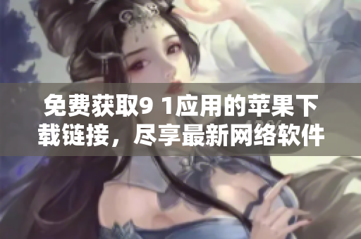 免费获取9 1应用的苹果下载链接，尽享最新网络软件：限时免费版！