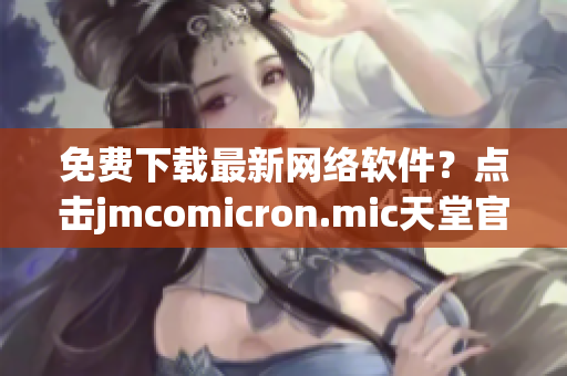 免费下载最新网络软件？点击jmcomicron.mic天堂官网！