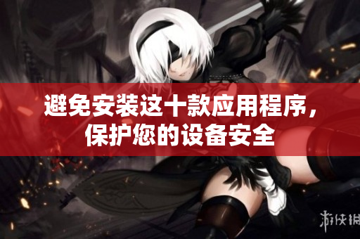 避免安装这十款应用程序，保护您的设备安全