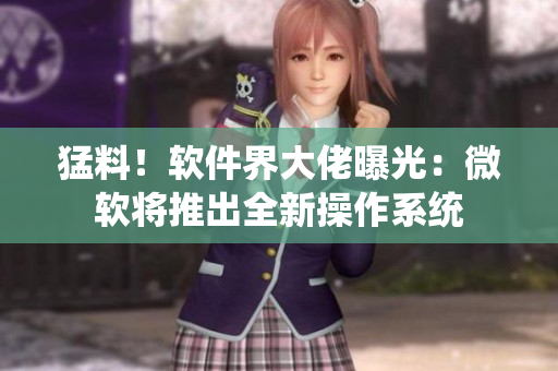 猛料！软件界大佬曝光：微软将推出全新操作系统