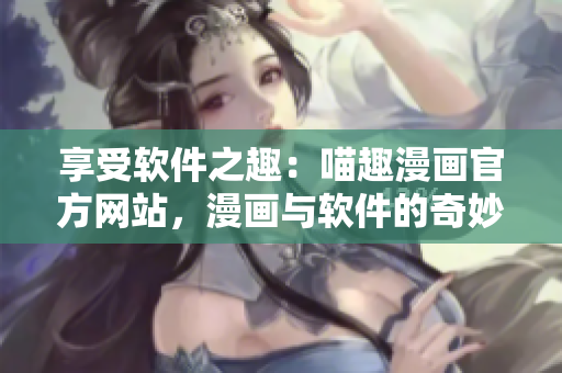 享受软件之趣：喵趣漫画官方网站，漫画与软件的奇妙结合