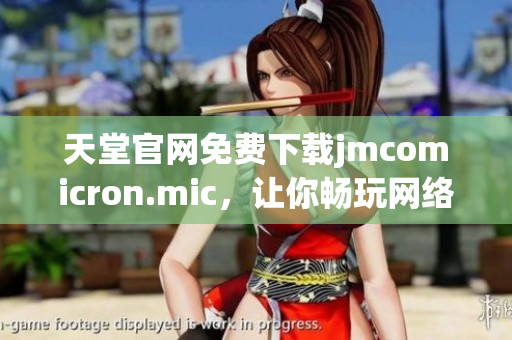 天堂官网免费下载jmcomicron.mic，让你畅玩网络软件