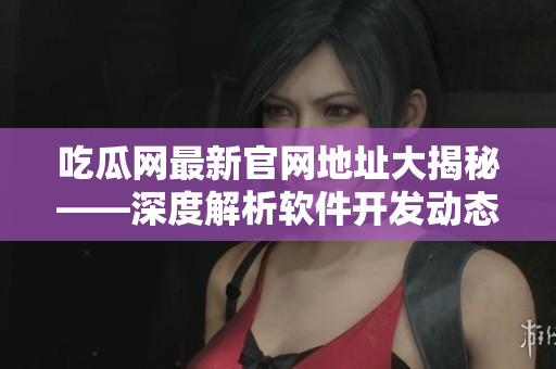 吃瓜网最新官网地址大揭秘——深度解析软件开发动态