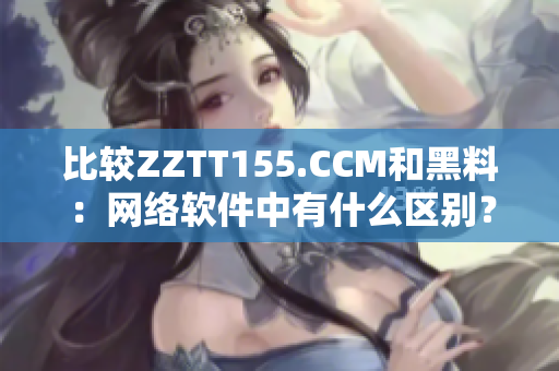 比较ZZTT155.CCM和黑料：网络软件中有什么区别？
