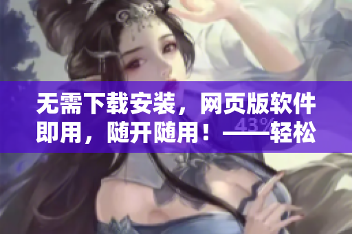 无需下载安装，网页版软件即用，随开随用！——轻松畅享软件使用新模式