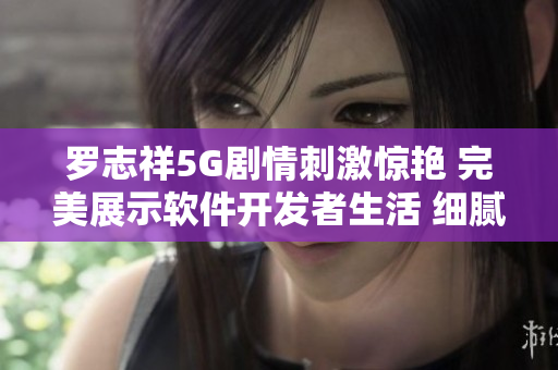 罗志祥5G剧情刺激惊艳 完美展示软件开发者生活 细腻情感打动众多观众