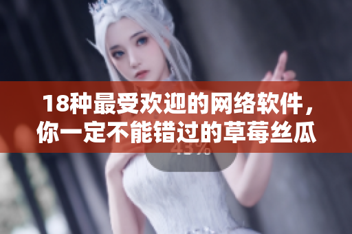 18种最受欢迎的网络软件，你一定不能错过的草莓丝瓜香蕉向日葵榴莲！