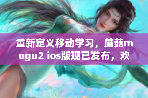 重新定义移动学习，蘑菇mogu2 ios版现已发布，欢迎下载使用！