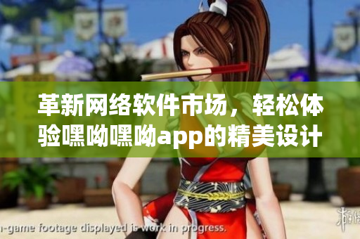 革新网络软件市场，轻松体验嘿呦嘿呦app的精美设计和强大功能