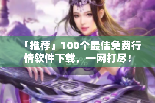 「推荐」100个最佳免费行情软件下载，一网打尽！