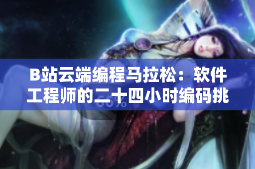 B站云端编程马拉松：软件工程师的二十四小时编码挑战