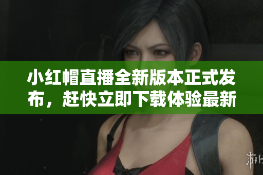小红帽直播全新版本正式发布，赶快立即下载体验最新功能