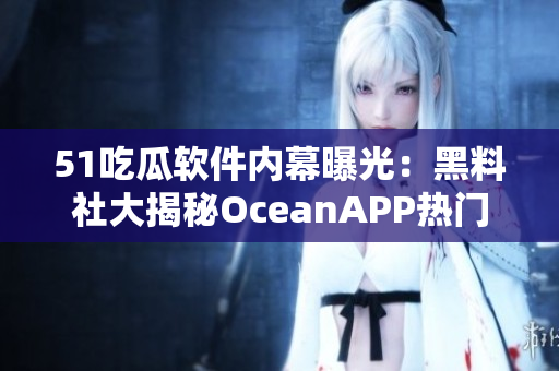 51吃瓜软件内幕曝光：黑料社大揭秘OceanAPP热门新功能