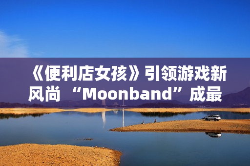 《便利店女孩》引领游戏新风尚 “Moonband”成最爱之一