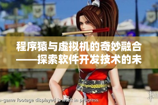 程序猿与虚拟机的奇妙融合——探索软件开发技术的未来