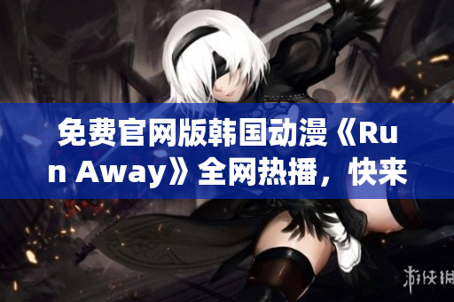 免费官网版韩国动漫《Run Away》全网热播，快来一探究竟！