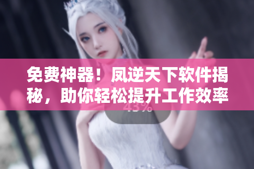 免费神器！凤逆天下软件揭秘，助你轻松提升工作效率