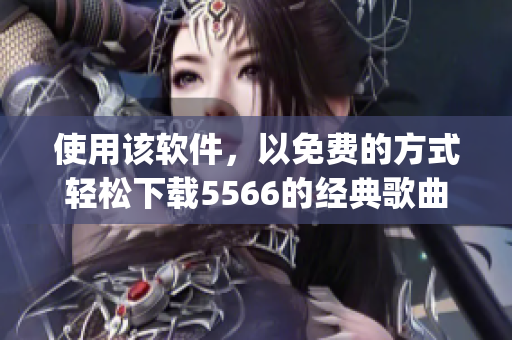 使用该软件，以免费的方式轻松下载5566的经典歌曲mp3！