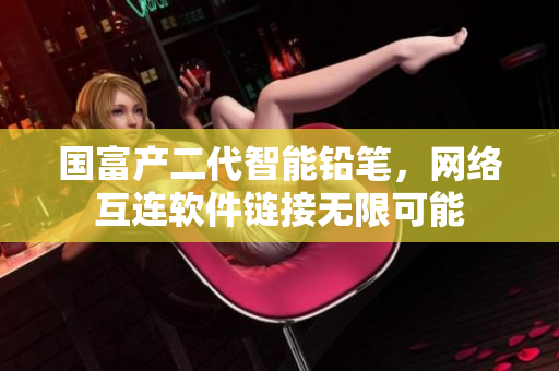 国富产二代智能铅笔，网络互连软件链接无限可能