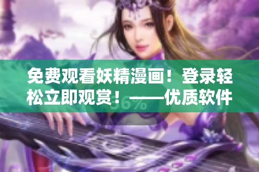 免费观看妖精漫画！登录轻松立即观赏！——优质软件助力您畅享动漫世界！