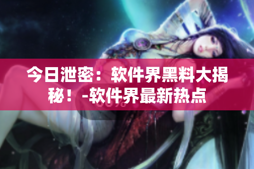 今日泄密：软件界黑料大揭秘！-软件界最新热点
