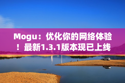 Mogu：优化你的网络体验！最新1.3.1版本现已上线