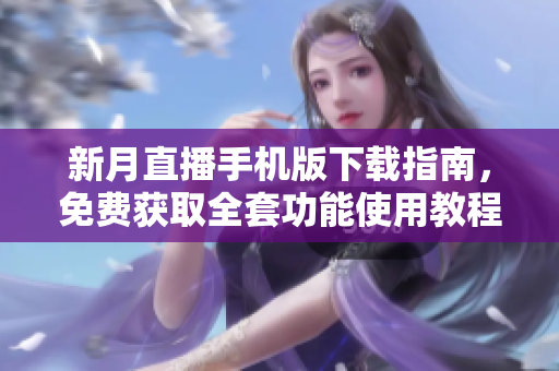 新月直播手机版下载指南，免费获取全套功能使用教程