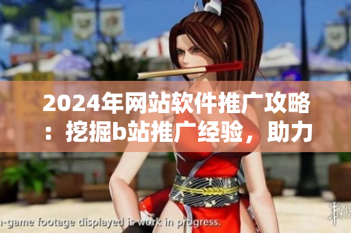 2024年网站软件推广攻略：挖掘b站推广经验，助力软件项目引爆流量