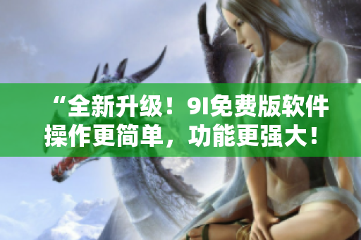 “全新升级！9I免费版软件操作更简单，功能更强大！”