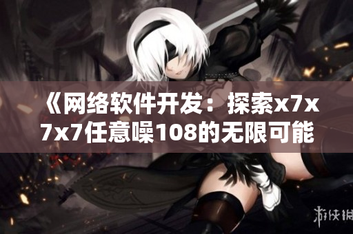 《网络软件开发：探索x7x7x7任意噪108的无限可能性》