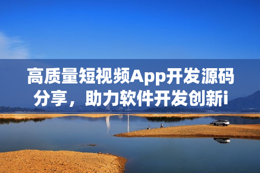 高质量短视频App开发源码分享，助力软件开发创新innovation